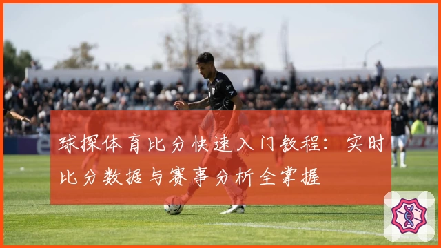 球探体育比分快速入门教程：实时比分数据与赛事分析全掌握