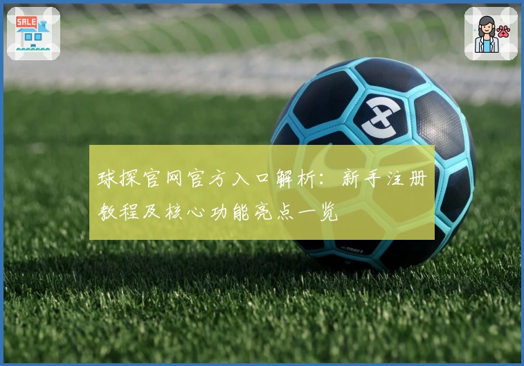 球探官网官方入口解析：新手注册教程及核心功能亮点一览