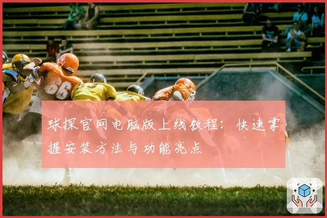球探官网电脑版上线教程：快速掌握安装方法与功能亮点