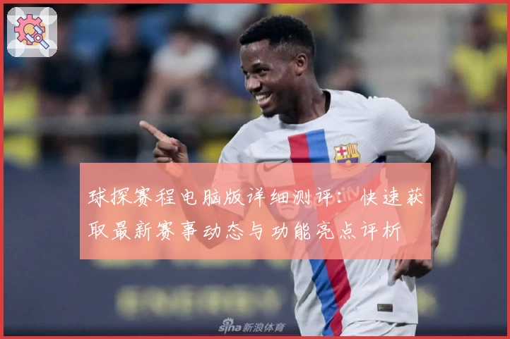 球探赛程电脑版详细测评：快速获取最新赛事动态与功能亮点评析