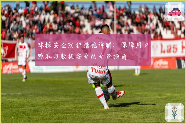 球探安全防护措施详解：保障用户隐私与数据安全的全面指南