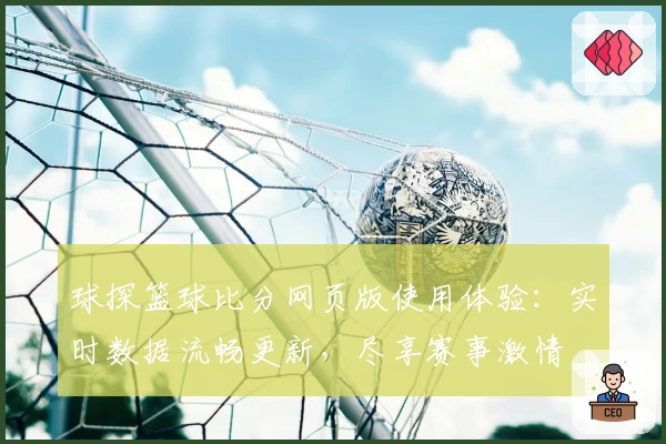 球探篮球比分网页版使用体验：实时数据流畅更新，尽享赛事激情