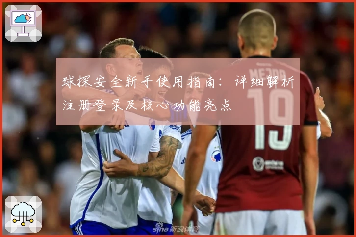 球探安全新手使用指南：详细解析注册登录及核心功能亮点