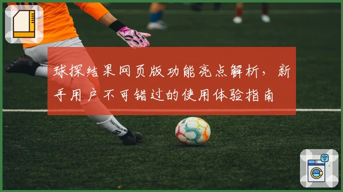 球探结果网页版功能亮点解析，新手用户不可错过的使用体验指南