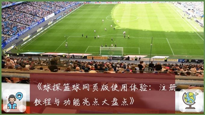 《球探篮球网页版使用体验：注册教程与功能亮点大盘点》