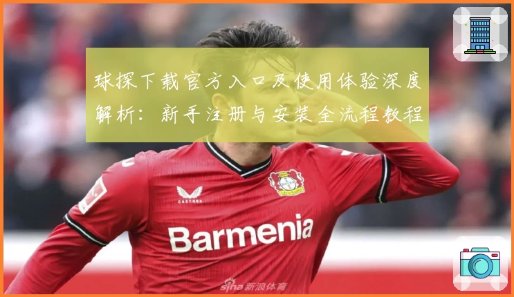 球探下载官方入口及使用体验深度解析:新手注册与安装全流程教程