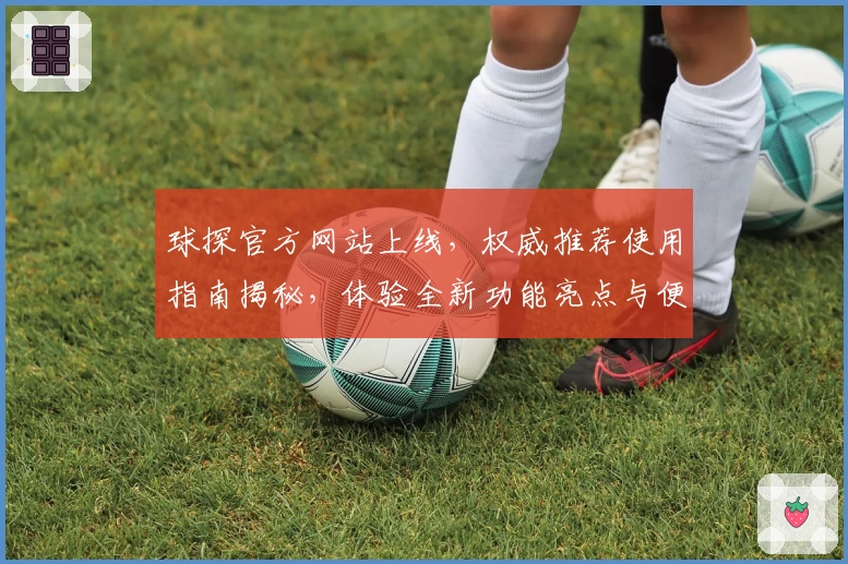 球探官方网站上线,权威推荐使用指南揭秘,体验全新功能亮点与便捷入口
