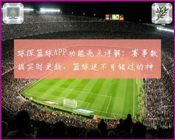 球探篮球APP功能亮点详解：赛事数据实时更新，篮球迷不可错过的神器