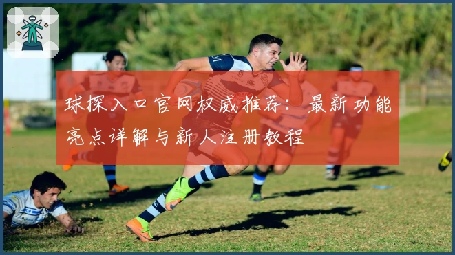 球探入口官网权威推荐:最新功能亮点详解与新人注册教程