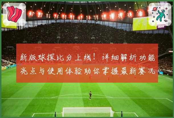 新版球探比分上线！详细解析功能亮点与使用体验助你掌握最新赛况