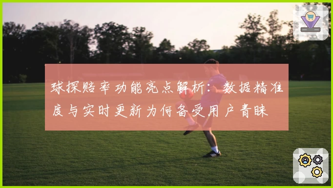 球探赔率功能亮点解析：数据精准度与实时更新为何备受用户青睐