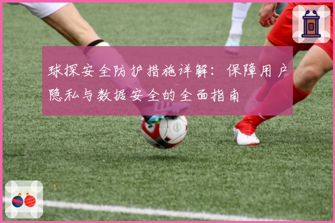 球探安全防护措施详解：保障用户隐私与数据安全的全面指南