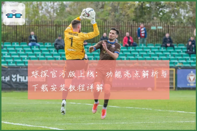 球探官方版上线：功能亮点解析与下载安装教程详解