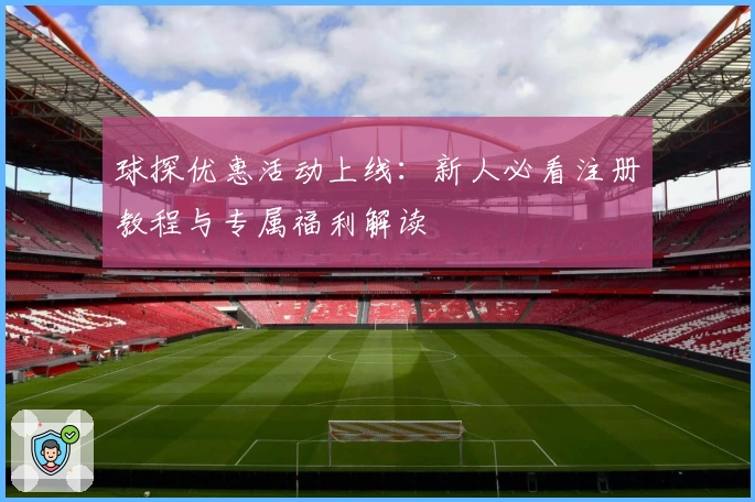 球探优惠活动上线:新人必看注册教程与专属福利解读