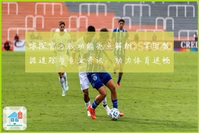 球探官方版功能亮点解析：实时数据追踪与专业资讯，助力体育迷畅享精彩